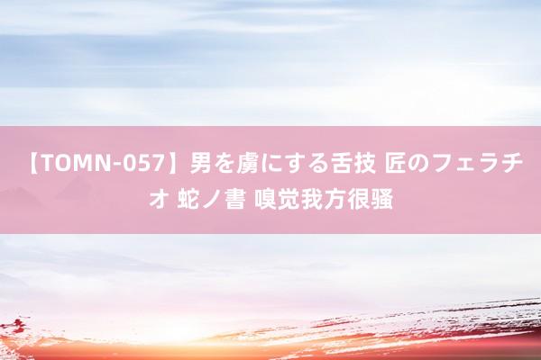 【TOMN-057】男を虜にする舌技 匠のフェラチオ 蛇ノ書 嗅觉我方很骚