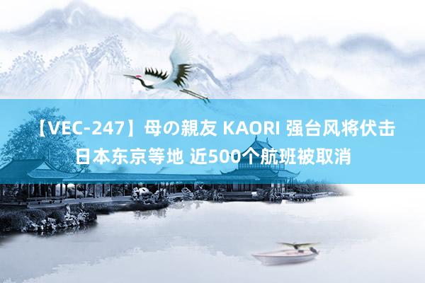 【VEC-247】母の親友 KAORI 强台风将伏击日本东京等地 近500个航班被取消