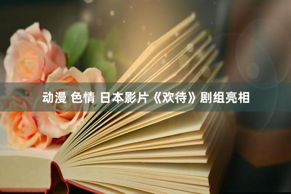 动漫 色情 日本影片《欢待》剧组亮相