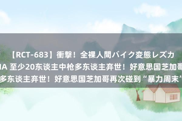 【RCT-683】衝撃！全裸人間バイク変態レズカップル HANA＆MARIA 至少20东谈主中枪多东谈主弃世！好意思国芝加哥再次碰到“暴力周末”
