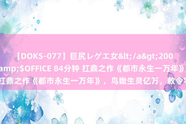【DOKS-077】巨尻レゲエ女</a>2009-05-01OFFICE K’S&$OFFICE 84分钟 扛鼎之作《都市永生一万年》，鸟瞰生灵亿万，敕令宇内群雄！