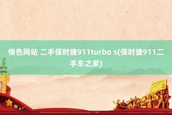 情色网站 二手保时捷911turbo s(保时捷911二手车之家)