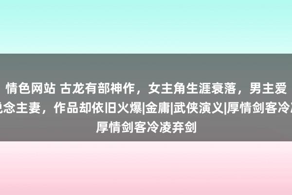 情色网站 古龙有部神作，女主角生涯衰落，男主爱上东说念主妻，作品却依旧火爆|金庸|武侠演义|厚情剑客冷凌弃剑