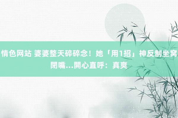 情色网站 婆婆整天碎碎念！她「用1招」神反制坐窝閉嘴...開心直呼：真爽