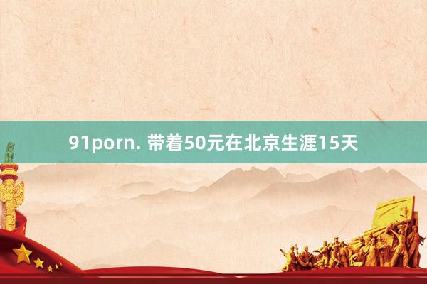 91porn. 带着50元在北京生涯15天