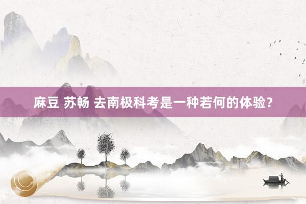 麻豆 苏畅 去南极科考是一种若何的体验？