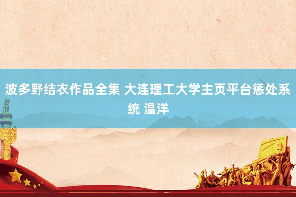 波多野结衣作品全集 大连理工大学主页平台惩处系统 温洋