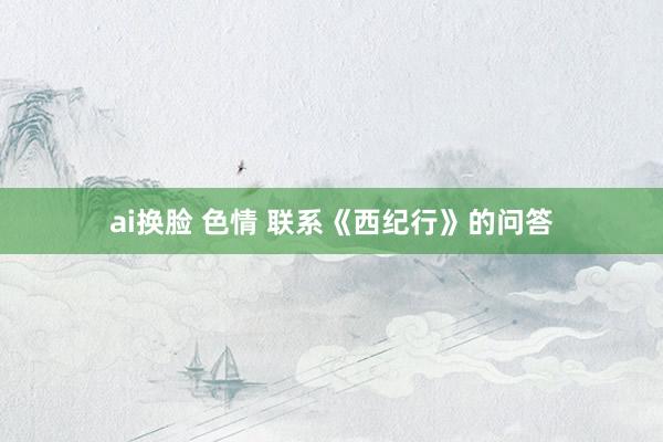 ai换脸 色情 联系《西纪行》的问答