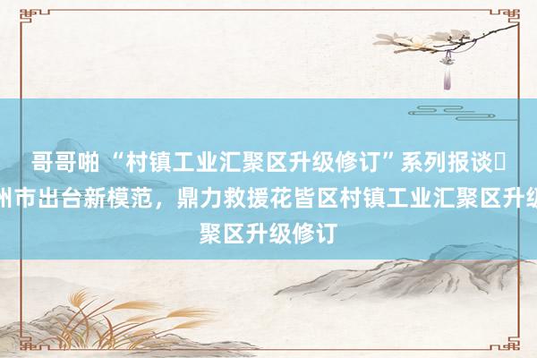 哥哥啪 “村镇工业汇聚区升级修订”系列报谈⑬：广州市出台新模范，鼎力救援花皆区村镇工业汇聚区升级修订