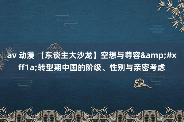 av 动漫 【东谈主大沙龙】空想与尊容&#xff1a;转型期中国的阶级、性别与亲密考虑