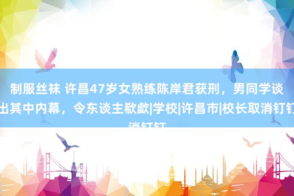 制服丝袜 许昌47岁女熟练陈岸君获刑，男同学谈出其中内幕，令东谈主欷歔|学校|许昌市|校长取消钉钉