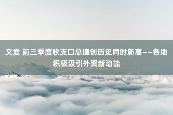 文爱 前三季度收支口总值创历史同时新高——各地积极汲引外贸新动能