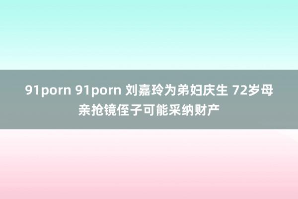 91porn 91porn 刘嘉玲为弟妇庆生 72岁母亲抢镜侄子可能采纳财产