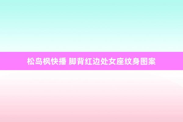 松岛枫快播 脚背红边处女座纹身图案