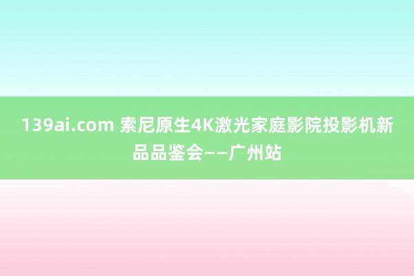 139ai.com 索尼原生4K激光家庭影院投影机新品品鉴会——广州站