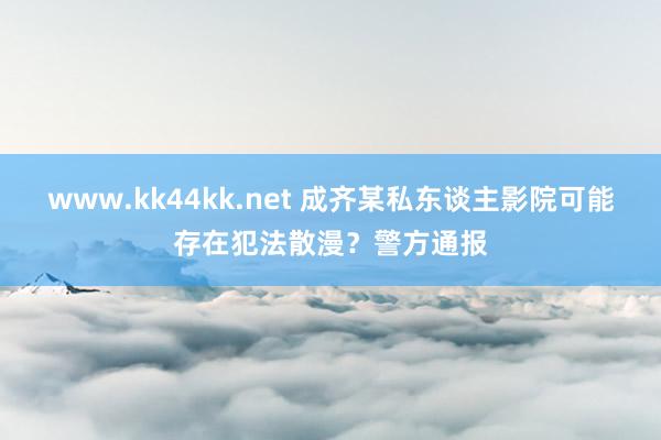 www.kk44kk.net 成齐某私东谈主影院可能存在犯法散漫？警方通报