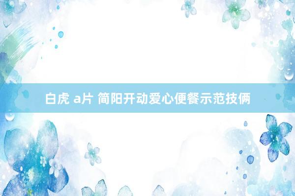 白虎 a片 简阳开动爱心便餐示范技俩