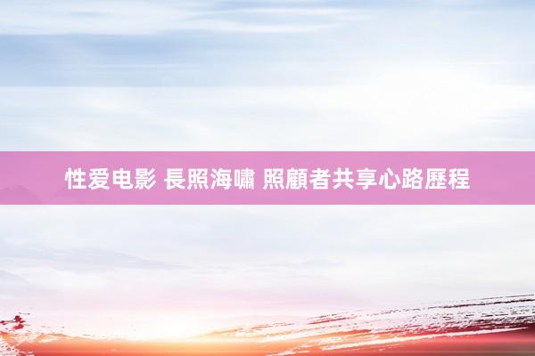 性爱电影 長照海嘯 照顧者共享心路歷程