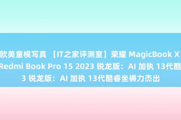 欧美童模写真 【IT之家评测室】荣耀 MagicBook X 16 Pro 对比 Redmi Book Pro 15 2023 锐龙版：AI 加执 13代酷睿坐褥力杰出