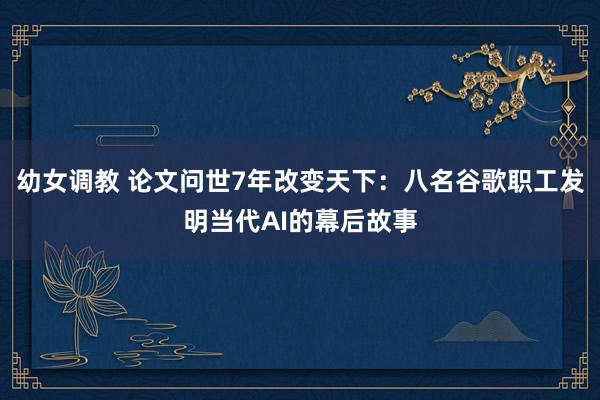 幼女调教 论文问世7年改变天下：八名谷歌职工发明当代AI的幕后故事