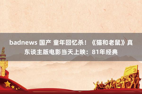 badnews 国产 童年回忆杀！《猫和老鼠》真东谈主版电影当天上映：81年经典