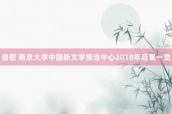 自慰 南京大学中国新文学接洽中心2018年后果一览