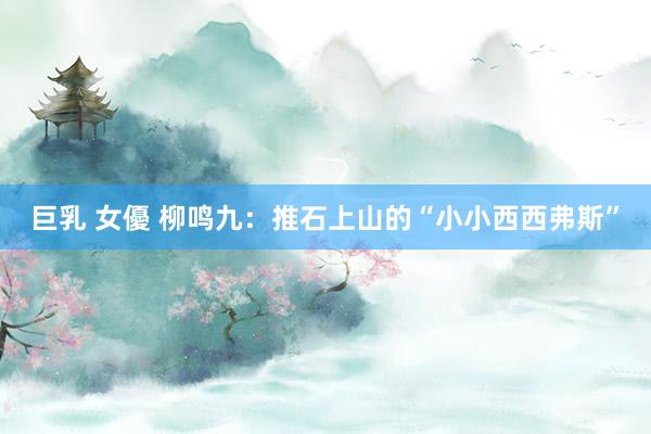 巨乳 女優 柳鸣九：推石上山的“小小西西弗斯”