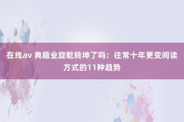 在线av 典籍业旋乾转坤了吗：往常十年更变阅读方式的11种趋势