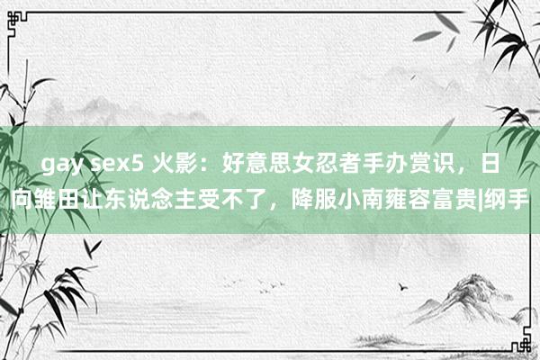 gay sex5 火影：好意思女忍者手办赏识，日向雏田让东说念主受不了，降服小南雍容富贵|纲手