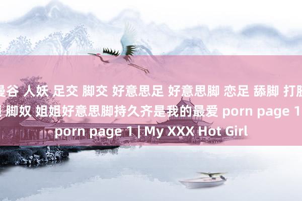曼谷 人妖 足交 脚交 好意思足 好意思脚 恋足 舔脚 打胶 m男 足裹 足交视频 脚奴 姐姐好意思脚持久齐是我的最爱 porn page 1 | My XXX Hot Girl