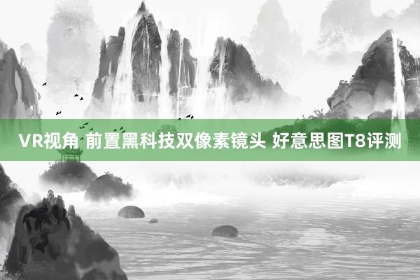 VR视角 前置黑科技双像素镜头 好意思图T8评测