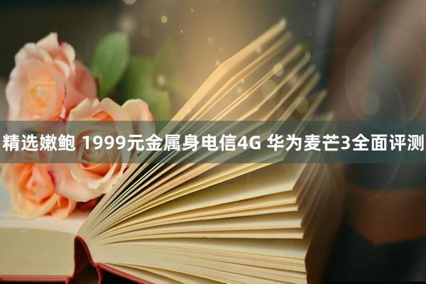 精选嫩鲍 1999元金属身电信4G 华为麦芒3全面评测