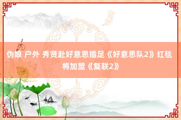 伪娘 户外 秀贤赴好意思插足《好意思队2》红毯 将加盟《复联2》