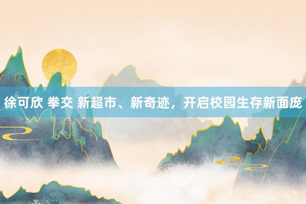 徐可欣 拳交 新超市、新奇迹，开启校园生存新面庞