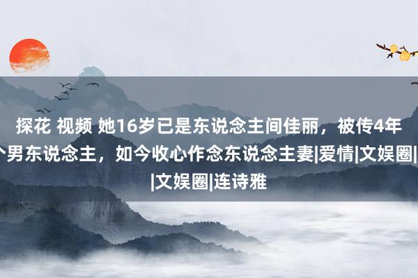 探花 视频 她16岁已是东说念主间佳丽，被传4年换20个男东说念主，如今收心作念东说念主妻|爱情|文娱圈|连诗雅