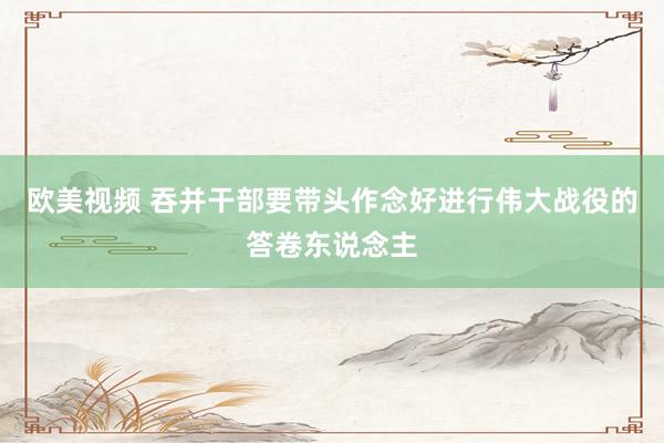 欧美视频 吞并干部要带头作念好进行伟大战役的答卷东说念主