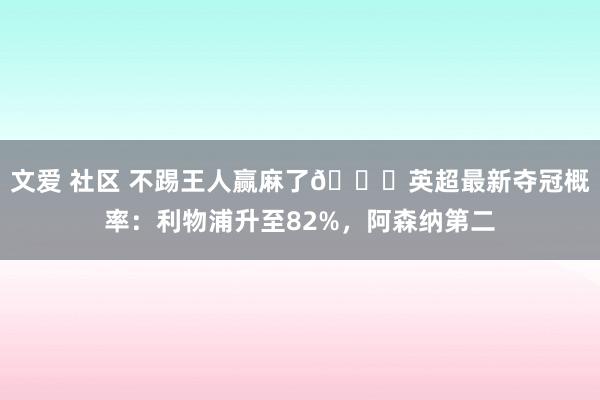 文爱 社区 不踢王人赢麻了😅英超最新夺冠概率：利物浦升至82%，阿森纳第二