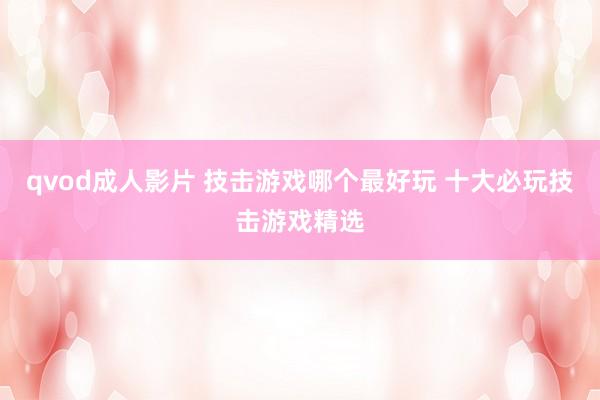 qvod成人影片 技击游戏哪个最好玩 十大必玩技击游戏精选