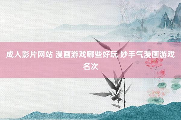 成人影片网站 漫画游戏哪些好玩 妙手气漫画游戏名次