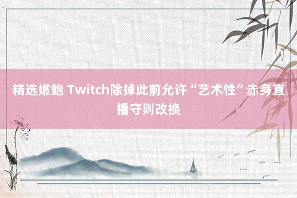 精选嫩鲍 Twitch除掉此前允许“艺术性”赤身直播守则改换