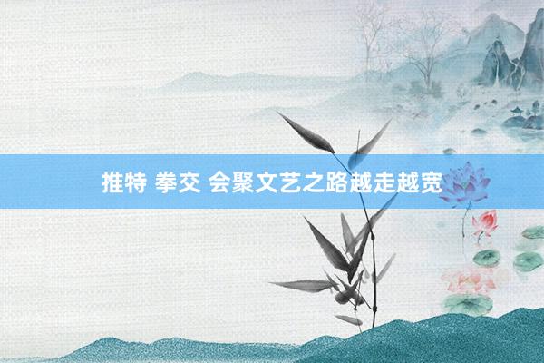 推特 拳交 会聚文艺之路越走越宽