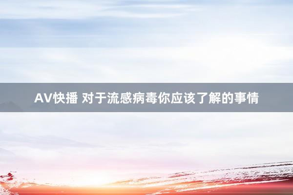 AV快播 对于流感病毒你应该了解的事情