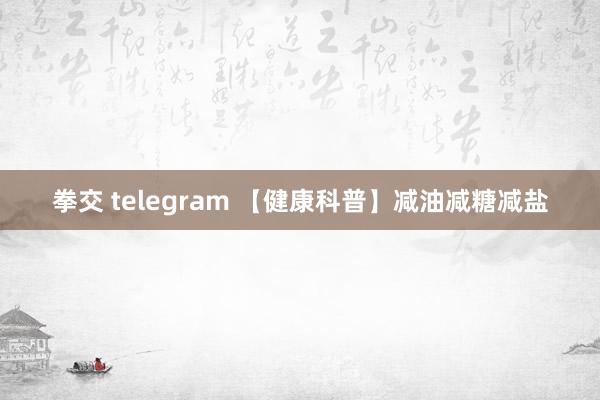 拳交 telegram 【健康科普】减油减糖减盐