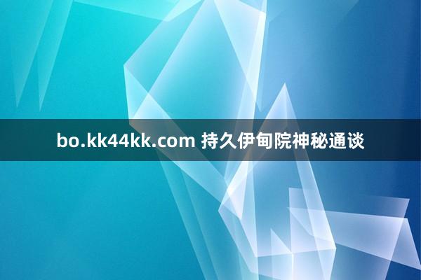 bo.kk44kk.com 持久伊甸院神秘通谈