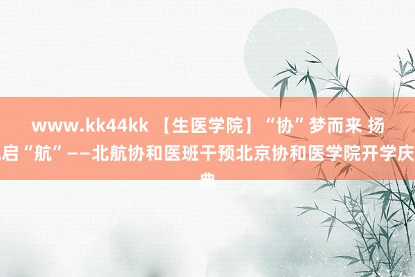www.kk44kk 【生医学院】“协”梦而来 扬帆启“航”——北航协和医班干预北京协和医学院开学庆典