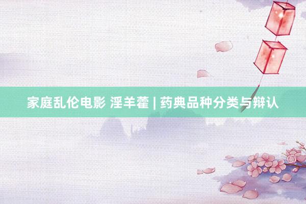 家庭乱伦电影 淫羊藿 | 药典品种分类与辩认