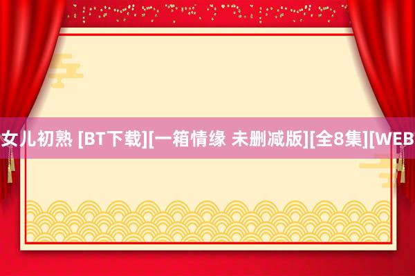 女儿初熟 [BT下载][一箱情缘 未删减版][全8集][WEB