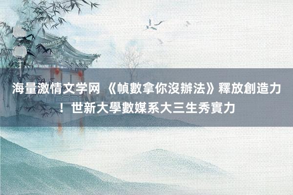 海量激情文学网 《幀數拿你沒辦法》釋放創造力！世新大學數媒系大三生秀實力