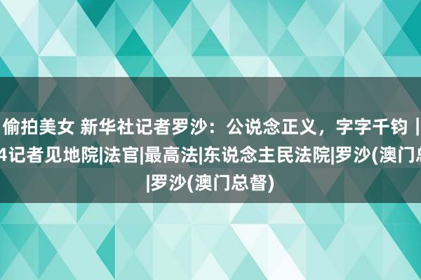 偷拍美女 新华社记者罗沙：公说念正义，字字千钧｜2024记者见地院|法官|最高法|东说念主民法院|罗沙(澳门总督)