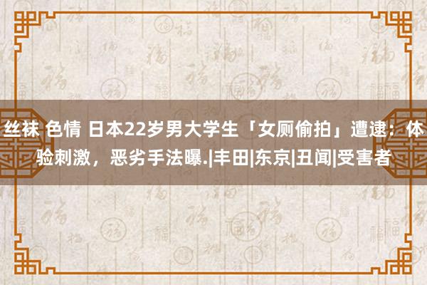 丝袜 色情 日本22岁男大学生「女厕偷拍」遭逮：体验刺激，恶劣手法曝.|丰田|东京|丑闻|受害者